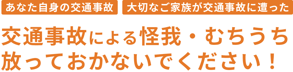 あなた自身の交通事故 大切なご家族が交通事故に遭った 交通事故による怪我・むちうち 放っておかないでください！